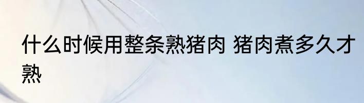 什么时候用整条熟猪肉 猪肉煮多久才熟
