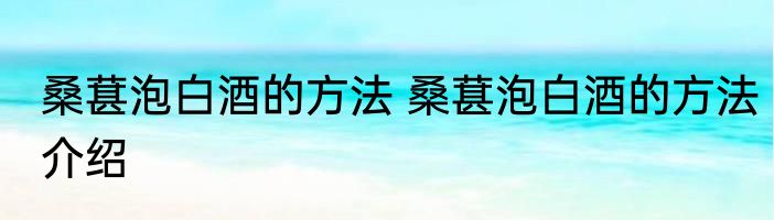 桑葚泡白酒的方法 桑葚泡白酒的方法介绍