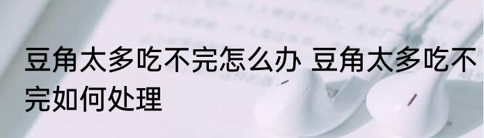 豆角太多吃不完怎么办 豆角太多吃不完如何处理