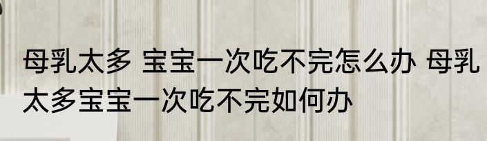 母乳太多 宝宝一次吃不完怎么办 母乳太多宝宝一次吃不完如何办
