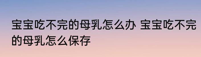 宝宝吃不完的母乳怎么办 宝宝吃不完的母乳怎么保存