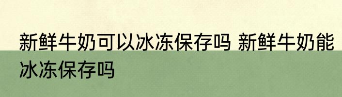 新鲜牛奶可以冰冻保存吗 新鲜牛奶能冰冻保存吗