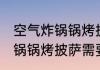 空气炸锅锅烤披萨需要几分钟 空气炸锅锅烤披萨需要的时间