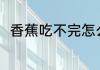 香蕉吃不完怎么办 香蕉吃不完咋办