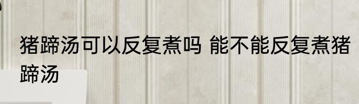 猪蹄汤可以反复煮吗 能不能反复煮猪蹄汤