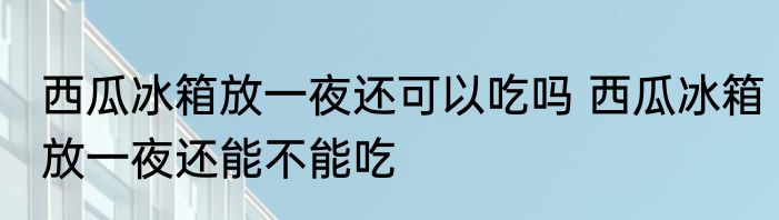 西瓜冰箱放一夜还可以吃吗 西瓜冰箱放一夜还能不能吃