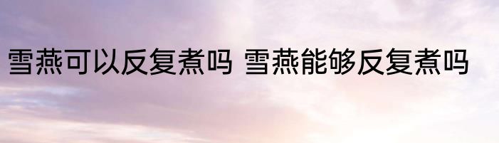 雪燕可以反复煮吗 雪燕能够反复煮吗