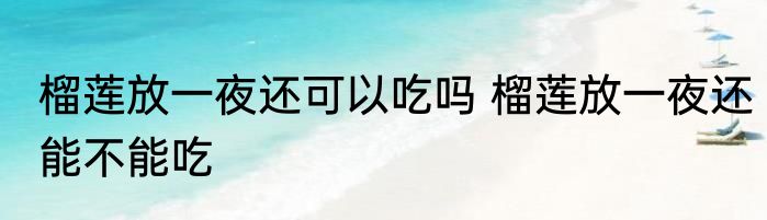 榴莲放一夜还可以吃吗 榴莲放一夜还能不能吃