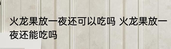 火龙果放一夜还可以吃吗 火龙果放一夜还能吃吗