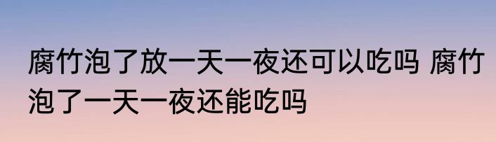 腐竹泡了放一天一夜还可以吃吗 腐竹泡了一天一夜还能吃吗