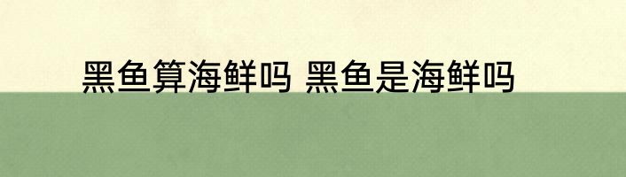 黑鱼算海鲜吗 黑鱼是海鲜吗
