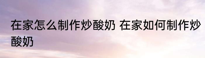 在家怎么制作炒酸奶 在家如何制作炒酸奶