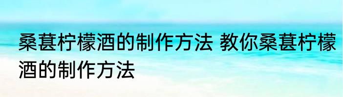 桑葚柠檬酒的制作方法 教你桑葚柠檬酒的制作方法