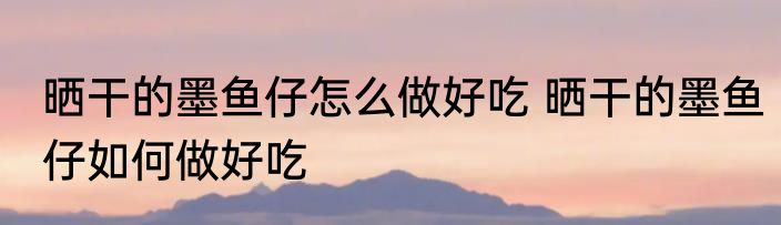 晒干的墨鱼仔怎么做好吃 晒干的墨鱼仔如何做好吃