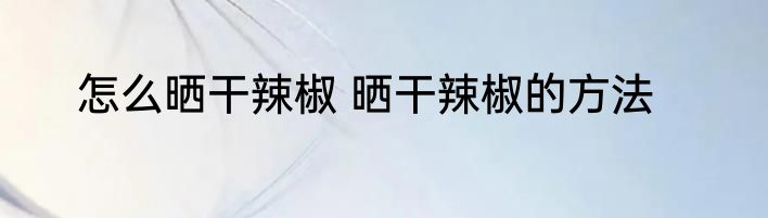 怎么晒干辣椒 晒干辣椒的方法