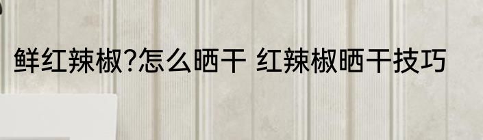 鲜红辣椒?怎么晒干 红辣椒晒干技巧