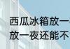 西瓜冰箱放一夜还可以吃吗 西瓜冰箱放一夜还能不能吃