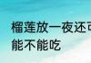 榴莲放一夜还可以吃吗 榴莲放一夜还能不能吃