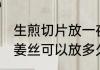 生煎切片放一夜还可以吃吗 切好的生姜丝可以放多久