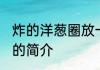 炸的洋葱圈放一夜还可以吃吗嘛 洋葱的简介