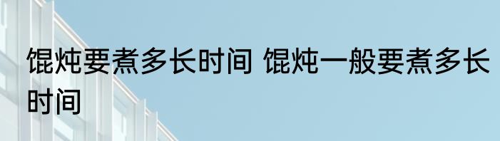 馄炖要煮多长时间 馄炖一般要煮多长时间