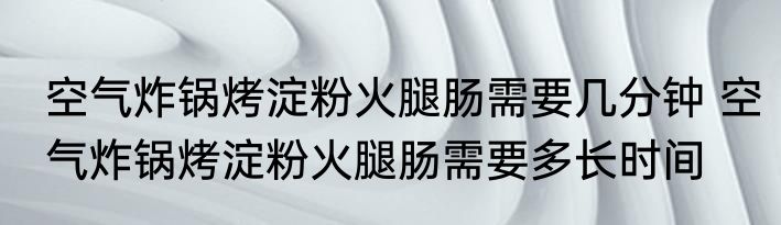 空气炸锅烤淀粉火腿肠需要几分钟 空气炸锅烤淀粉火腿肠需要多长时间