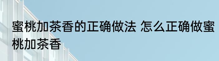 蜜桃加茶香的正确做法 怎么正确做蜜桃加茶香