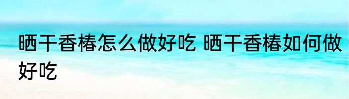 晒干香椿怎么做好吃 晒干香椿如何做好吃