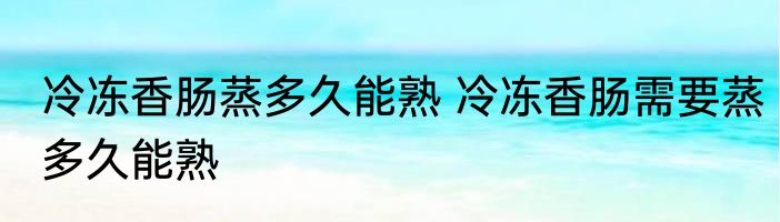 冷冻香肠蒸多久能熟 冷冻香肠需要蒸多久能熟