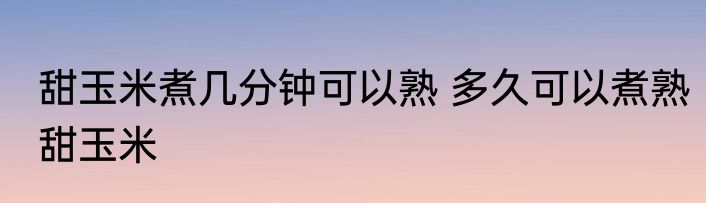 甜玉米煮几分钟可以熟 多久可以煮熟甜玉米