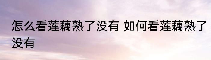 怎么看莲藕熟了没有 如何看莲藕熟了没有