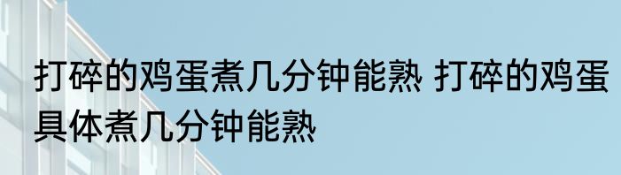 打碎的鸡蛋煮几分钟能熟 打碎的鸡蛋具体煮几分钟能熟