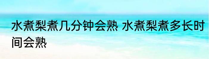 水煮梨煮几分钟会熟 水煮梨煮多长时间会熟