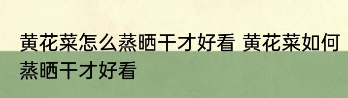 黄花菜怎么蒸晒干才好看 黄花菜如何蒸晒干才好看
