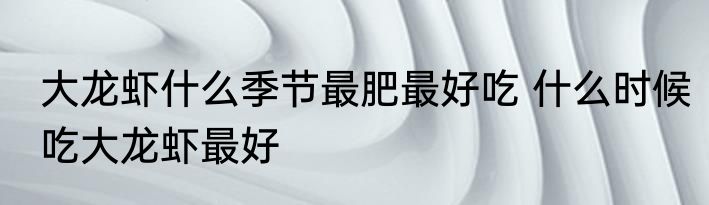 大龙虾什么季节最肥最好吃 什么时候吃大龙虾最好