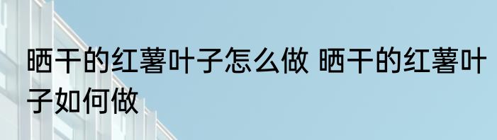 晒干的红薯叶子怎么做 晒干的红薯叶子如何做