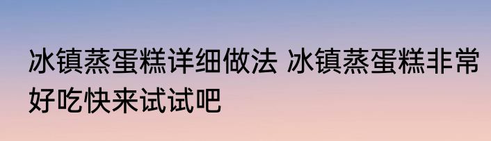 冰镇蒸蛋糕详细做法 冰镇蒸蛋糕非常好吃快来试试吧
