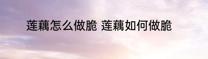 莲藕怎么做脆 莲藕如何做脆