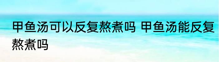 甲鱼汤可以反复熬煮吗 甲鱼汤能反复熬煮吗