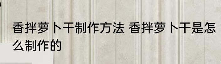 香拌萝卜干制作方法 香拌萝卜干是怎么制作的