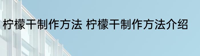 柠檬干制作方法 柠檬干制作方法介绍