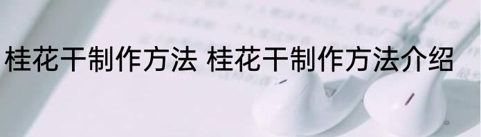 桂花干制作方法 桂花干制作方法介绍