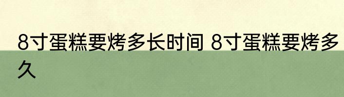 8寸蛋糕要烤多长时间 8寸蛋糕要烤多久