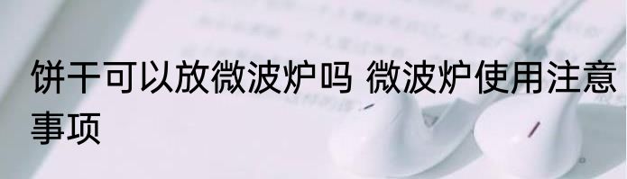 饼干可以放微波炉吗 微波炉使用注意事项