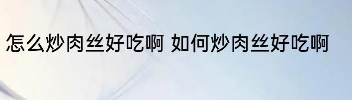 怎么炒肉丝好吃啊 如何炒肉丝好吃啊