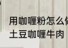 用咖喱粉怎么做土豆咖喱牛肉 怎么做土豆咖喱牛肉
