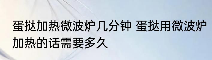 蛋挞加热微波炉几分钟 蛋挞用微波炉加热的话需要多久