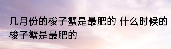 几月份的梭子蟹是最肥的 什么时候的梭子蟹是最肥的