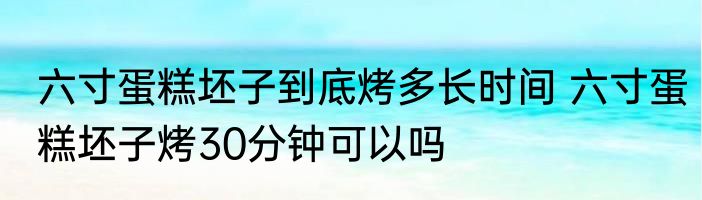 六寸蛋糕坯子到底烤多长时间 六寸蛋糕坯子烤30分钟可以吗