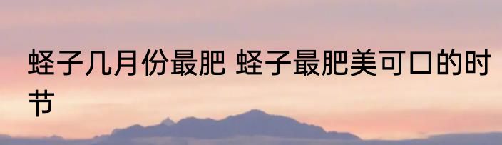 蛏子几月份最肥 蛏子最肥美可口的时节